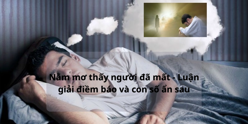 Nằm mơ thấy người đã mất – Luận giải điềm báo và con số ẩn sau